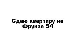 Сдаю квартиру на Фрунзе 54